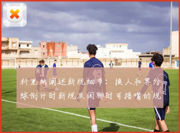 科里纳阐述新规细节：换人和界外球倒计时新规及闲聊时可捂嘴的规定