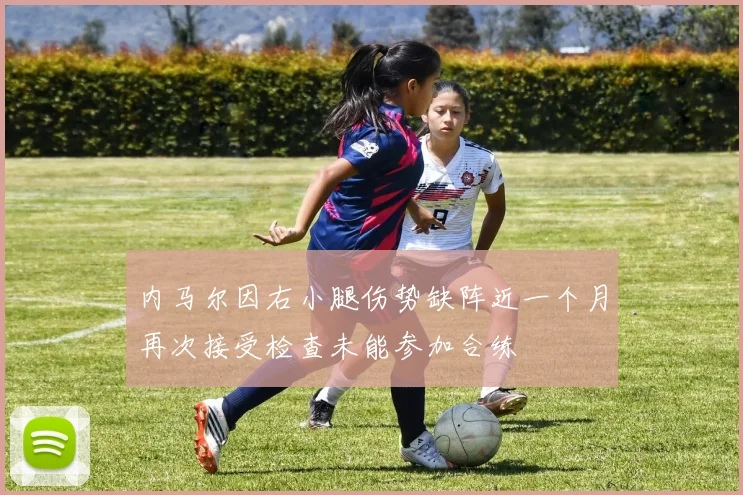 内马尔因右小腿伤势缺阵近一个月再次接受检查未能参加合练