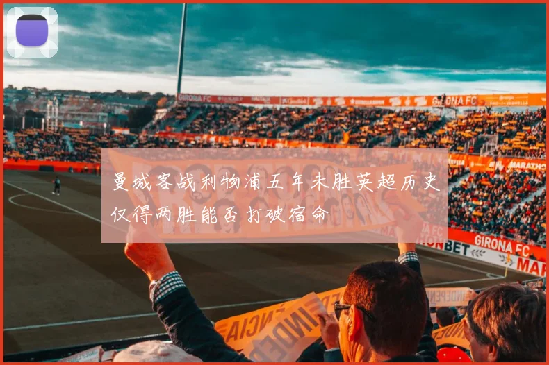 曼城客战利物浦五年未胜英超历史仅得两胜能否打破宿命