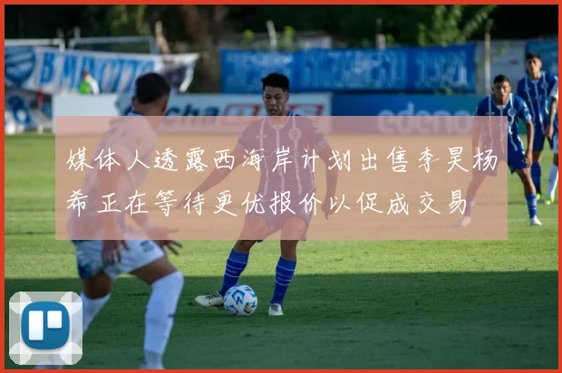 媒体人透露西海岸计划出售李昊杨希正在等待更优报价以促成交易