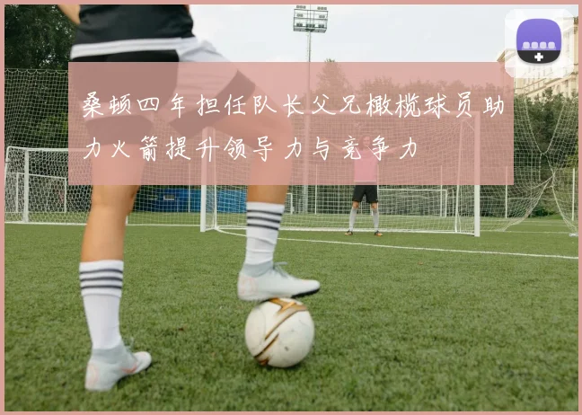 桑顿四年担任队长父兄橄榄球员助力火箭提升领导力与竞争力