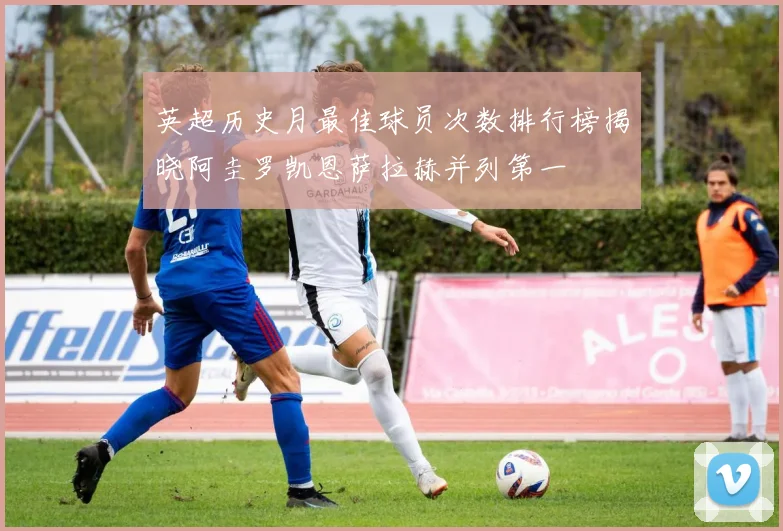 英超历史月最佳球员次数排行榜揭晓阿圭罗凯恩萨拉赫并列第一