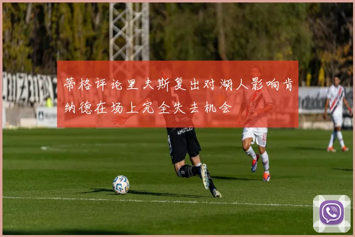 蒂格评论里夫斯复出对湖人影响肯纳德在场上完全失去机会