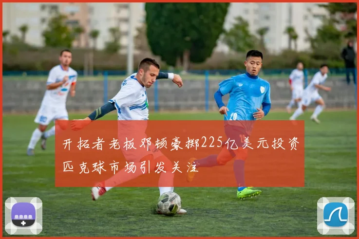 开拓者老板邓顿豪掷225亿美元投资匹克球市场引发关注