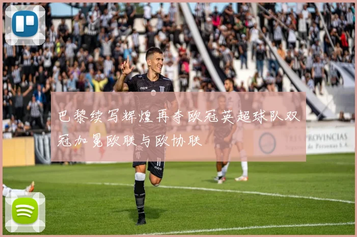 巴黎续写辉煌再夺欧冠英超球队双冠加冕欧联与欧协联