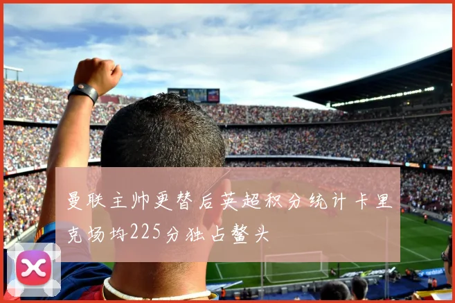 曼联主帅更替后英超积分统计卡里克场均225分独占鳌头