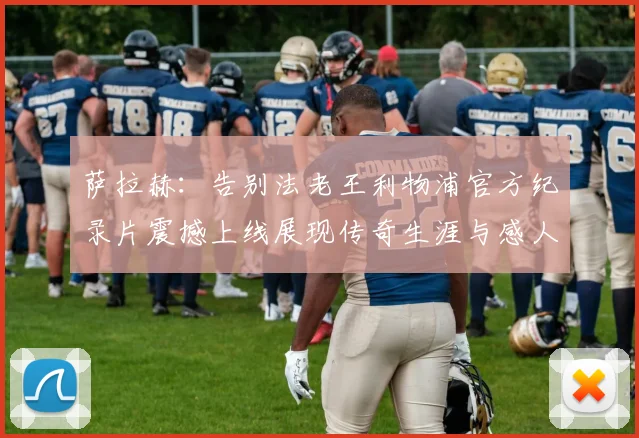 萨拉赫：告别法老王利物浦官方纪录片震撼上线展现传奇生涯与感人时刻