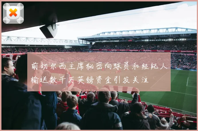 前切尔西主席秘密向球员和经纪人输送数千万英镑资金引发关注