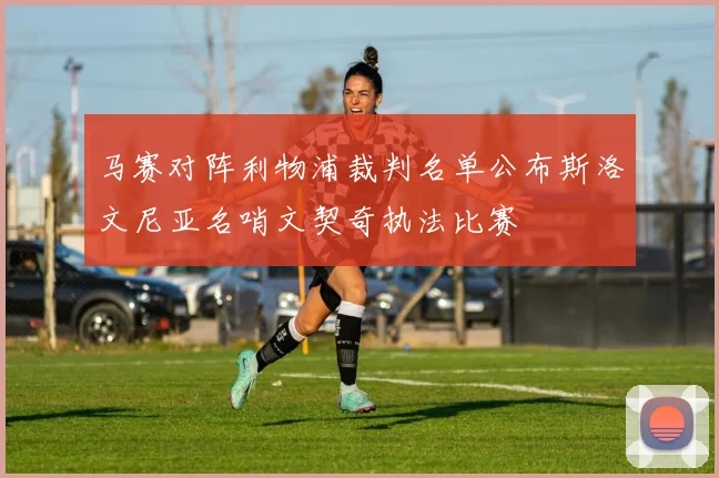 马赛对阵利物浦裁判名单公布斯洛文尼亚名哨文契奇执法比赛