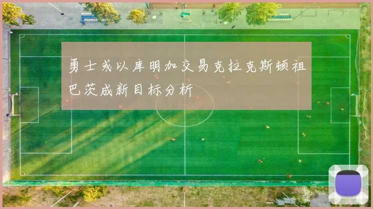 勇士或以库明加交易克拉克斯顿祖巴茨成新目标分析