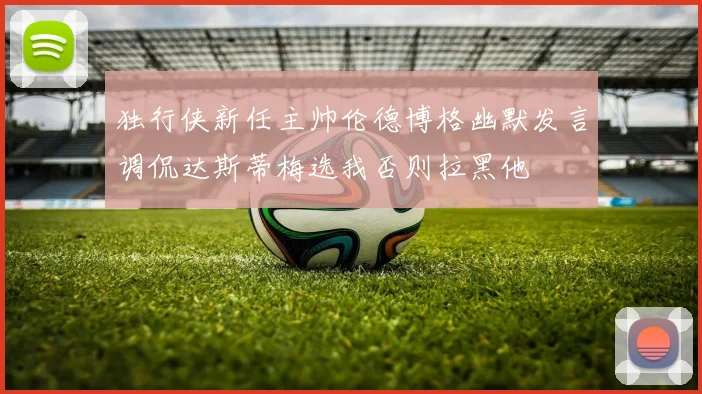 独行侠新任主帅伦德博格幽默发言调侃达斯蒂梅选我否则拉黑他