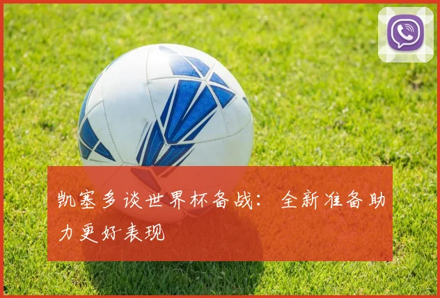 凯塞多谈世界杯备战：全新准备助力更好表现