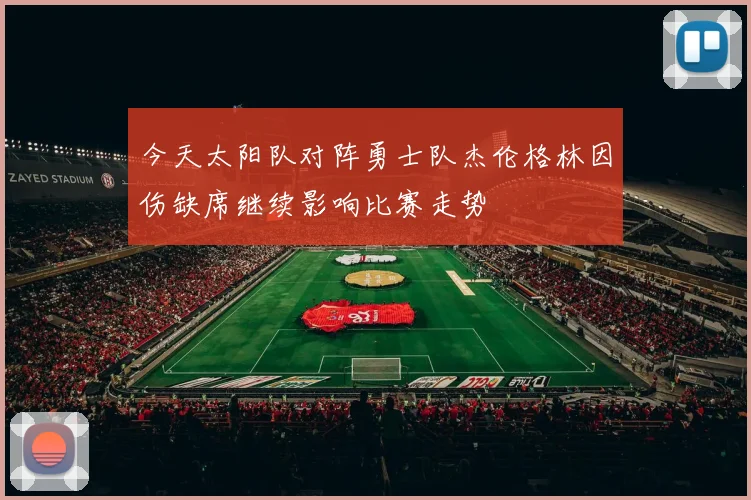 今天太阳队对阵勇士队杰伦格林因伤缺席继续影响比赛走势