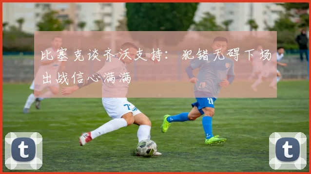 比塞克谈齐沃支持：犯错无碍下场出战信心满满