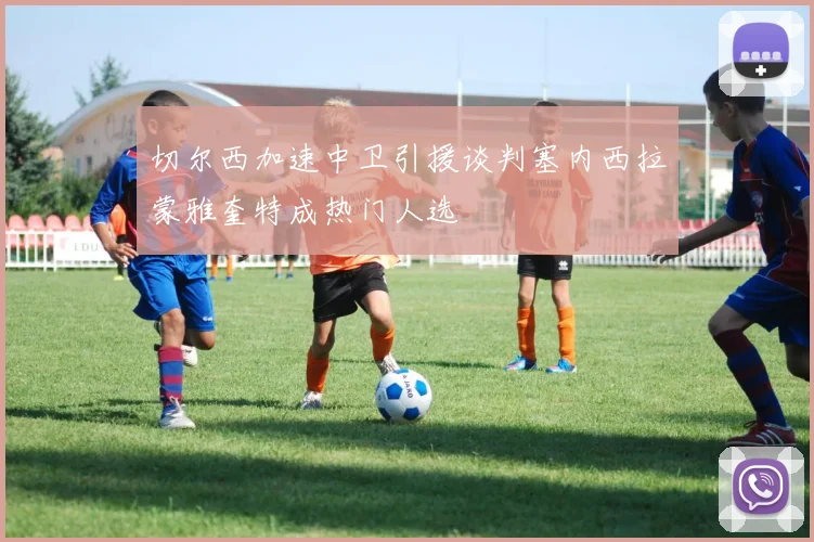 切尔西加速中卫引援谈判塞内西拉蒙雅奎特成热门人选