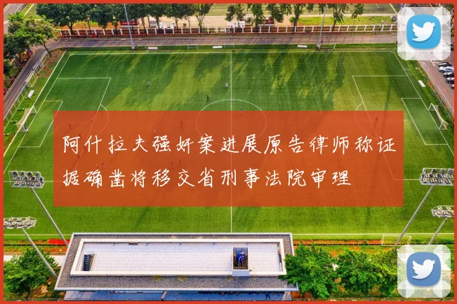 阿什拉夫强奸案进展原告律师称证据确凿将移交省刑事法院审理