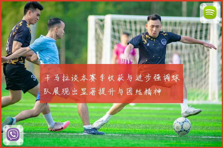 卡马拉谈本赛季收获与进步强调球队展现出显著提升与团结精神