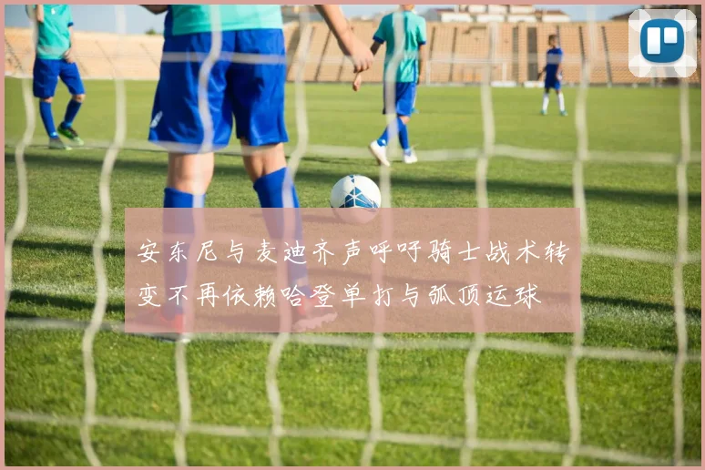 安东尼与麦迪齐声呼吁骑士战术转变不再依赖哈登单打与弧顶运球