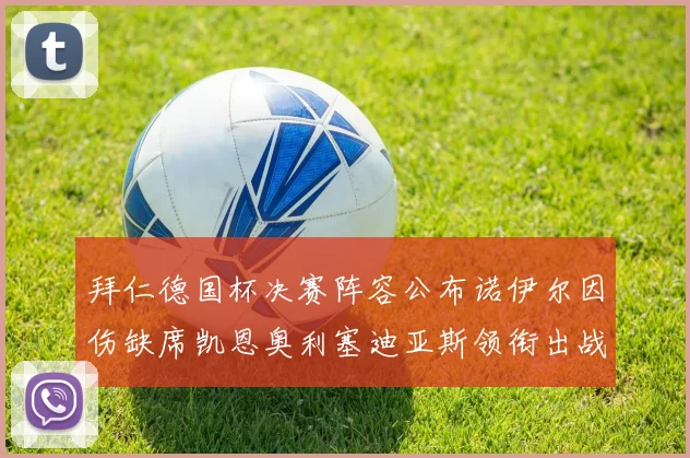 拜仁德国杯决赛阵容公布诺伊尔因伤缺席凯恩奥利塞迪亚斯领衔出战