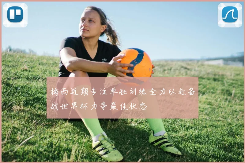 梅西近期专注单独训练全力以赴备战世界杯力争最佳状态