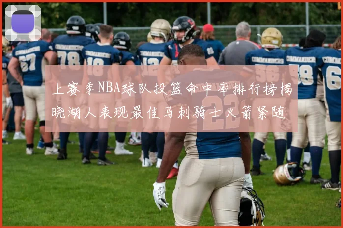 上赛季NBA球队投篮命中率排行榜揭晓湖人表现最佳马刺骑士火箭紧随其后