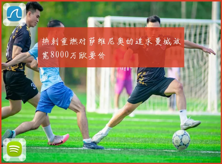 热刺重燃对萨维尼奥的追求曼城放宽8000万欧要价
