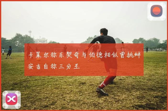 卡莱尔称东契奇与伯德相似曾挑衅安吉自称三分王