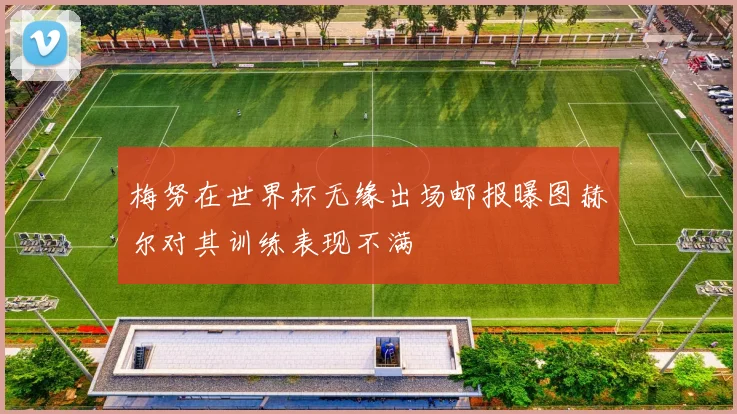 梅努在世界杯无缘出场邮报曝图赫尔对其训练表现不满